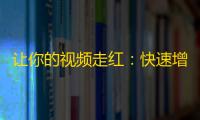 让你的视频走红：快速增加抖音粉丝的方法！