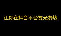 让你在抖音平台发光发热的小技巧，助你扬名立万！