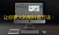 让你更火的刷抖音方法：增加粉丝量的小技巧，轻松get更多粉丝！