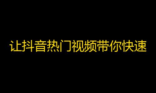 让抖音热门视频带你快速增加粉丝！