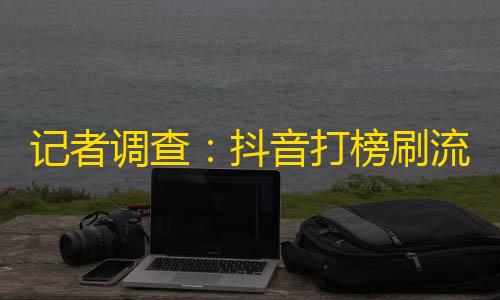 记者调查：抖音打榜刷流量真的靠谱吗？