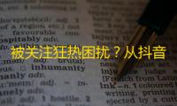 被关注狂热困扰？从抖音刷互动开始！