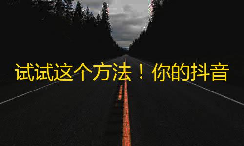 试试这个方法！你的抖音粉丝也会破10万！