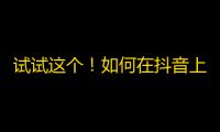 试试这个！如何在抖音上快速吸粉？成为抖音达人的秘密攻略！