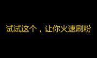 试试这个，让你火速刷粉,教你一招抖音成长法术，快速吸粉不是梦！