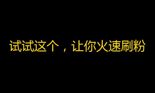 试试这个，让你火速刷粉,教你一招抖音成长法术，快速吸粉不是梦！