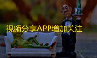 视频分享APP增加关注,抖音粉丝疯涨秘诀