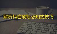 解析抖音刷粉必知的技巧和方法