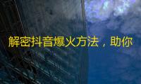 解密抖音爆火方法，助你轻松获得粉丝关注！