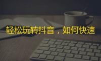 轻松玩转抖音，如何快速增加你的粉丝？