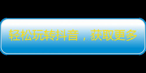 轻松玩转抖音，获取更多关注！