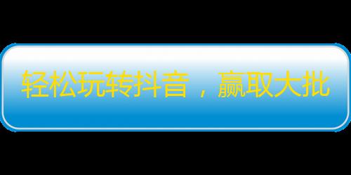 轻松玩转抖音，赢取大批关注