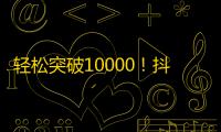 轻松突破10000！抖音小技巧让你轻松刷出更多粉丝！