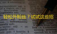 轻松升粉丝？试试这些招数！