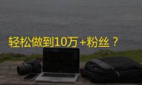 轻松做到10万+粉丝？抖音达人已经告诉你怎么做了！