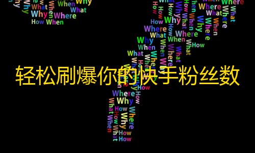 轻松刷爆你的快手粉丝数，实现快速增长！