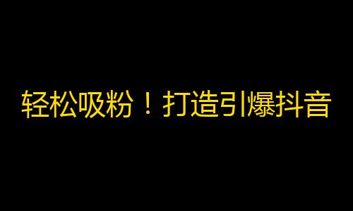 轻松吸粉！打造引爆抖音的关注方法！