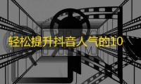 轻松提升抖音人气的10个小技巧