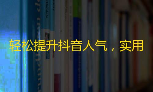 轻松提升抖音人气，实用技巧分享