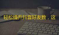 轻松提升抖音好友数，这里有最实用的方法！