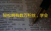 轻松拥有数万粉丝，学会这些关键方法。