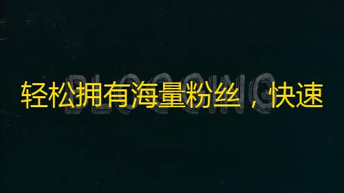 轻松拥有海量粉丝，快速提升影响力，抖音关注翻倍攻略！