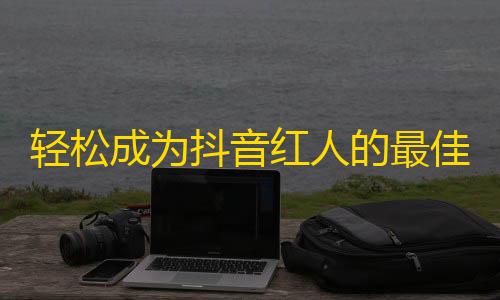 轻松成为抖音红人的最佳方法