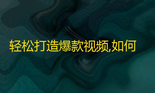 轻松打造爆款视频,如何快速获得抖音高质量粉丝？