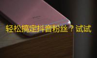 轻松搞定抖音粉丝？试试这些方法！