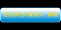 轻松学会抖音操作，掌握抖音热门走红秘诀，稳定涨粉不停息！