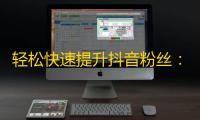 轻松快速提升抖音粉丝：几招实用技巧让你的关注量爆表！