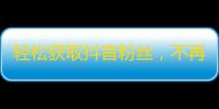 轻松获取抖音粉丝，不再纠结于刷粉神器，快速提升人气！