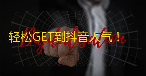 轻松GET到抖音人气！快速增加关注数量的方法揭秘！