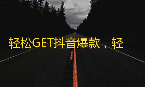 轻松GET抖音爆款，轻松拥有数千粉丝！