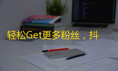 轻松Get更多粉丝，抖音攻略揭秘！