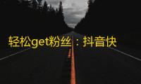 轻松get粉丝：抖音快速增加关注的方法！