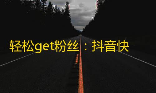 轻松get粉丝：抖音快速增加关注的方法大揭秘！