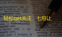 轻松get关注，七招让你成为抖音达人！