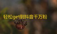 轻松get到抖音千万粉丝，刷粉攻略大公开