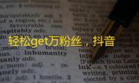 轻松get万粉丝，抖音新手也能玩转！