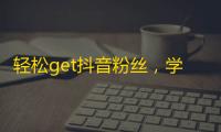 轻松get抖音粉丝，学会这个技巧就可提升关注。