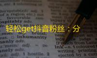 轻松get抖音粉丝：分享欢乐成为新生活主流