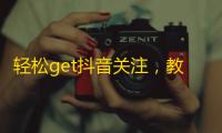 轻松get抖音关注，教你快速获得人气，粉丝也不再难求！