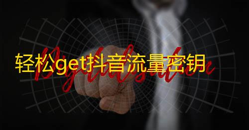 轻松get抖音流量密钥，打造高人气账号