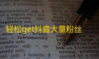 轻松get抖音大量粉丝的方法