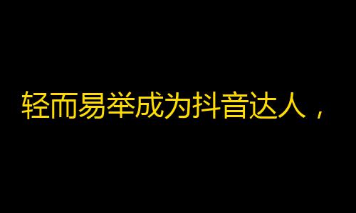 轻而易举成为抖音达人，如何提高关注率？