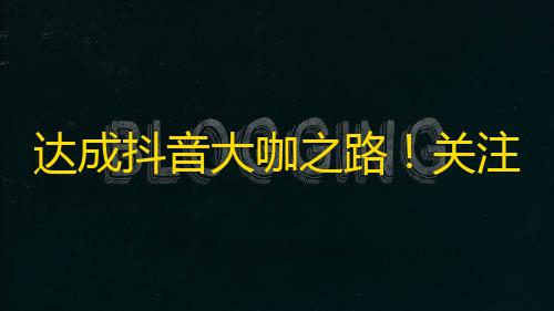 达成抖音大咖之路！关注塑造型，你也能成功！