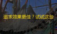 追求效果更佳？试试这些刷关注技巧！