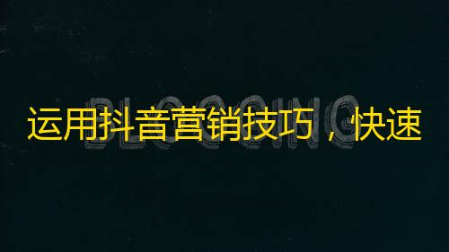 运用抖音营销技巧，快速增加实战粉丝攻略！