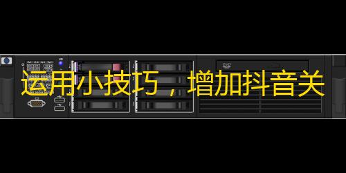 运用小技巧，增加抖音关注：提升个人魅力水平，拓展视频内容，引起共鸣，互动交流。